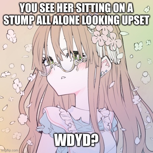 Alice and Wonderland theme | YOU SEE HER SITTING ON A STUMP ALL ALONE LOOKING UPSET; WDYD? | image tagged in roleplaying | made w/ Imgflip meme maker