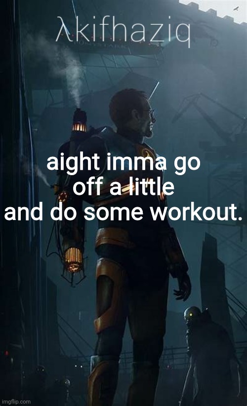 Akifhaziq Hλlf-Life temp | aight imma go off a little and do some workout. | image tagged in akifhaziq h lf-life temp | made w/ Imgflip meme maker