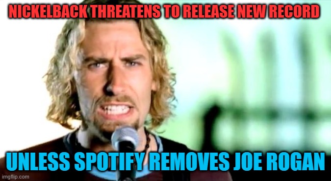Joe Rogan and Spotify vs Neil young |  NICKELBACK THREATENS TO RELEASE NEW RECORD; UNLESS SPOTIFY REMOVES JOE ROGAN | image tagged in nickleback,rock music,joe rogan,neil young,spotify,podcast | made w/ Imgflip meme maker