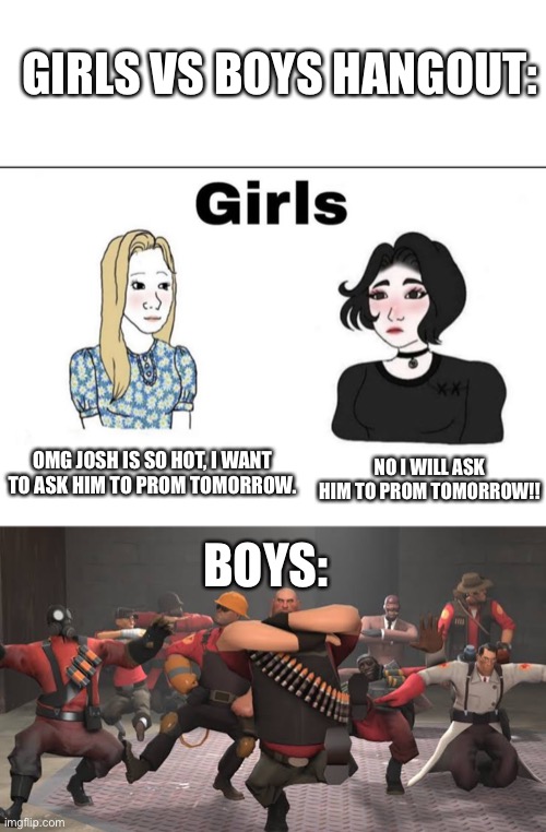 GIRLS VS BOYS HANGOUT:; NO I WILL ASK HIM TO PROM TOMORROW!! OMG JOSH IS SO HOT, I WANT TO ASK HIM TO PROM TOMORROW. BOYS: | image tagged in girls and boys conversation,kazotsky kick | made w/ Imgflip meme maker