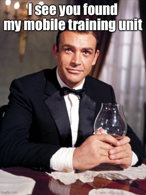 James Bond | I see you found my mobile training unit | image tagged in james bond | made w/ Imgflip meme maker