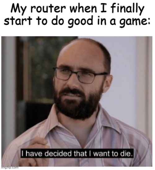 I have decided that I want to die. | My router when I finally start to do good in a game: | image tagged in i have decided that i want to die | made w/ Imgflip meme maker