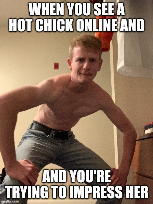 WHEN YOU SEE A HOT CHICK ONLINE AND; AND YOU'RE TRYING TO IMPRESS HER | made w/ Imgflip meme maker
