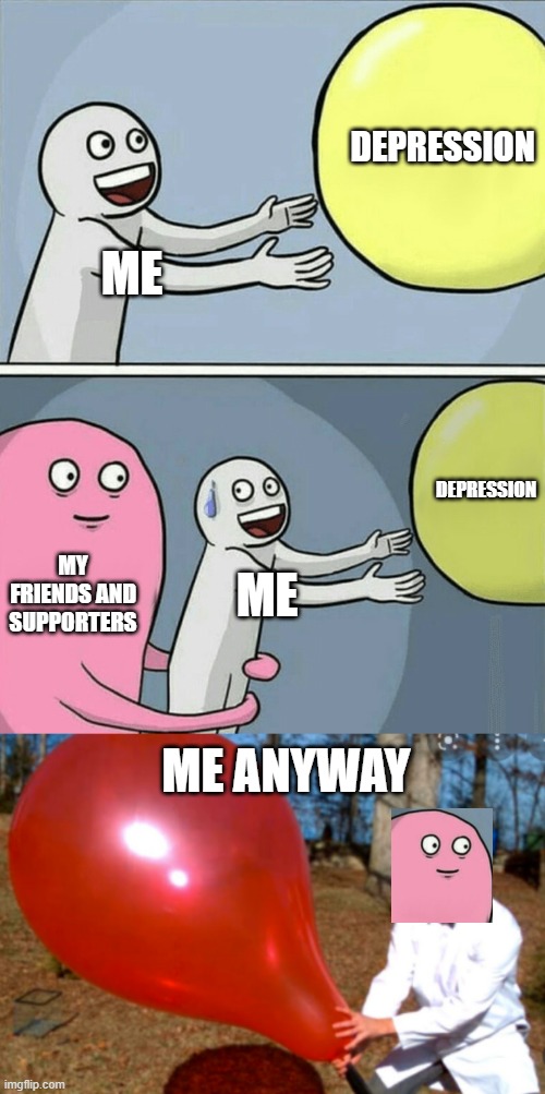 DEPRESSION; ME; DEPRESSION; MY FRIENDS AND SUPPORTERS; ME; ME ANYWAY | image tagged in memes,running away balloon | made w/ Imgflip meme maker