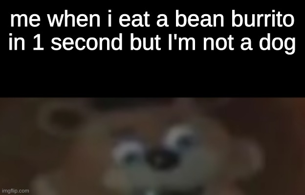 oh no | me when i eat a bean burrito in 1 second but I'm not a dog | image tagged in meme | made w/ Imgflip meme maker