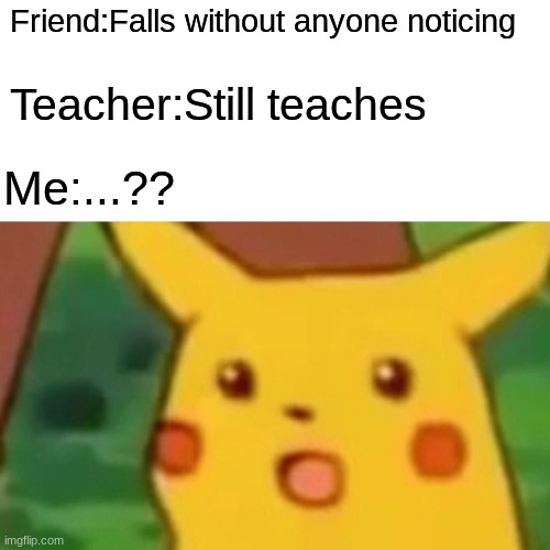Surprised Pikachu | Friend:Falls without anyone noticing; Teacher:Still teaches; Me:...?? | image tagged in memes,surprised pikachu | made w/ Imgflip meme maker