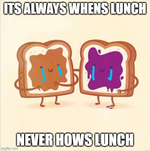 Image Title | ITS ALWAYS WHENS LUNCH; NEVER HOWS LUNCH | image tagged in pbj | made w/ Imgflip meme maker