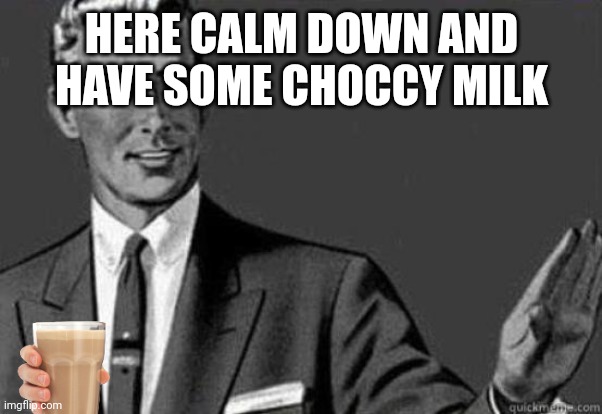 Calm down | HERE CALM DOWN AND HAVE SOME CHOCCY MILK | image tagged in calm down | made w/ Imgflip meme maker