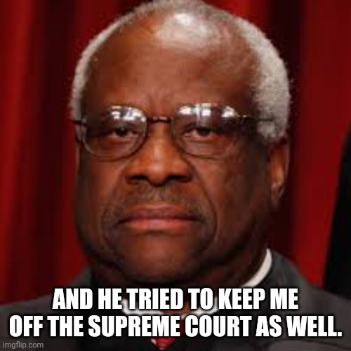 Clarence Thomas unhappy | AND HE TRIED TO KEEP ME OFF THE SUPREME COURT AS WELL. | image tagged in clarence thomas unhappy | made w/ Imgflip meme maker