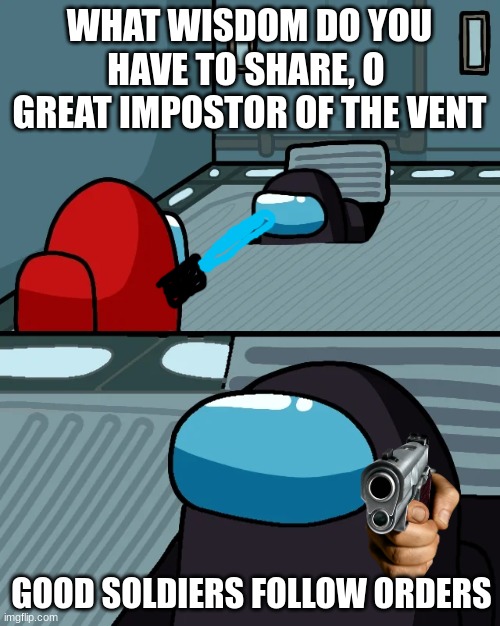 impostor of the vent | WHAT WISDOM DO YOU HAVE TO SHARE, O  GREAT IMPOSTOR OF THE VENT GOOD SOLDIERS FOLLOW ORDERS | image tagged in impostor of the vent | made w/ Imgflip meme maker