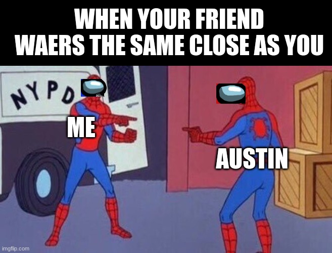 spiderman pointing at spiderman | WHEN YOUR FRIEND WAERS THE SAME CLOSE AS YOU; ME; AUSTIN | image tagged in spiderman pointing at spiderman | made w/ Imgflip meme maker