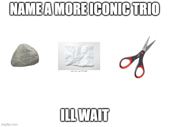 its true right? | NAME A MORE ICONIC TRIO; ILL WAIT | image tagged in blank white template | made w/ Imgflip meme maker