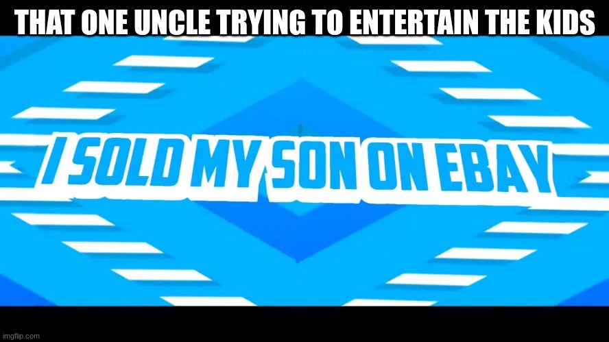 that uncle's a gamer | THAT ONE UNCLE TRYING TO ENTERTAIN THE KIDS | image tagged in i sold my son on ebay | made w/ Imgflip meme maker
