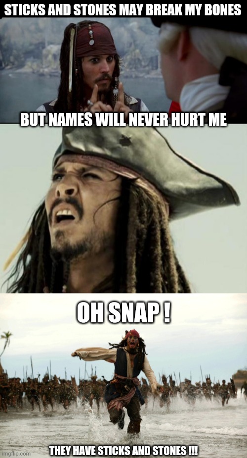 STICKS AND STONES MAY BREAK MY BONES BUT NAMES WILL NEVER HURT ME THEY HAVE STICKS AND STONES !!! OH SNAP ! | image tagged in captain jack sparrow but you,confused dafuq jack sparrow what,captain jack sparrow running | made w/ Imgflip meme maker