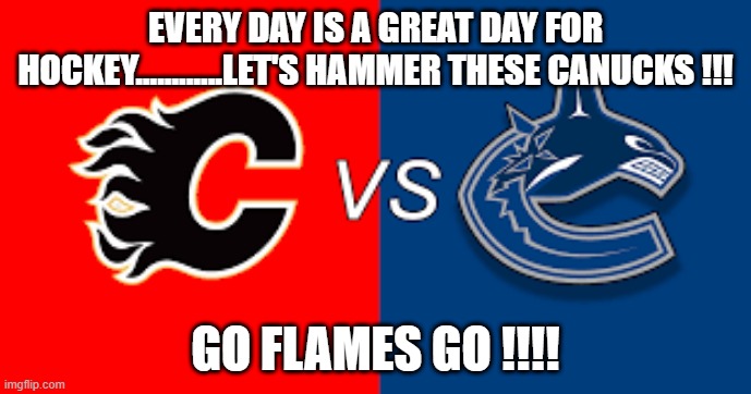 EVERY DAY IS A GREAT DAY FOR HOCKEY............LET'S HAMMER THESE CANUCKS !!! GO FLAMES GO !!!! | made w/ Imgflip meme maker