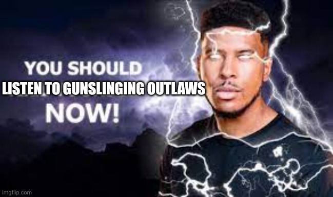 It's a cool western song | LISTEN TO GUNSLINGING OUTLAWS | image tagged in you should kill yourself now | made w/ Imgflip meme maker