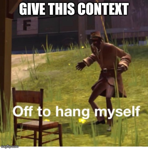 Off to hang myself! | GIVE THIS CONTEXT | image tagged in off to hang myself | made w/ Imgflip meme maker