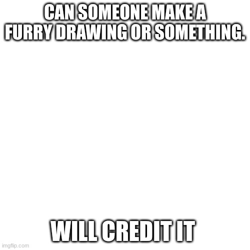 its not for a fursona i'll tell you that | CAN SOMEONE MAKE A FURRY DRAWING OR SOMETHING. WILL CREDIT IT | image tagged in memes,blank transparent square | made w/ Imgflip meme maker