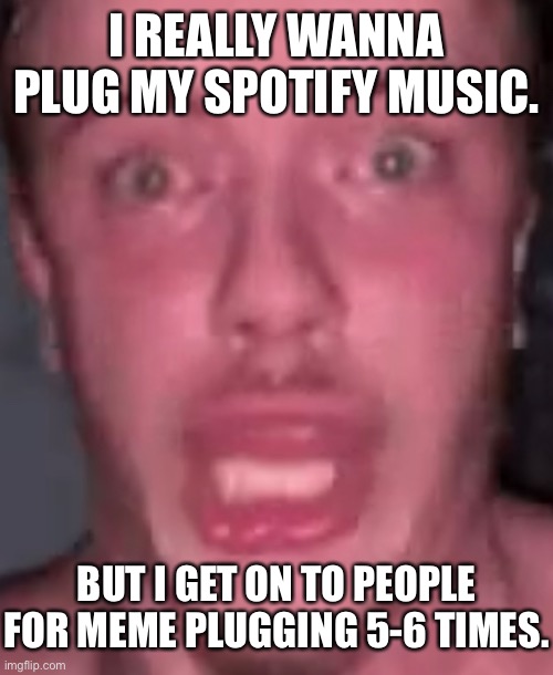 Plugging my 13 ridiculous songs… but plugging memes is a NO NO???? I’m a hippo crop. | I REALLY WANNA PLUG MY SPOTIFY MUSIC. BUT I GET ON TO PEOPLE FOR MEME PLUGGING 5-6 TIMES. | made w/ Imgflip meme maker