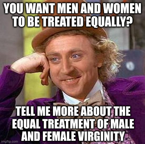 How's that expression go? Put up or shut up? More like shut up and put out. | YOU WANT MEN AND WOMEN
TO BE TREATED EQUALLY? TELL ME MORE ABOUT THE
EQUAL TREATMENT OF MALE
AND FEMALE VIRGINITY | image tagged in memes,creepy condescending wonka | made w/ Imgflip meme maker