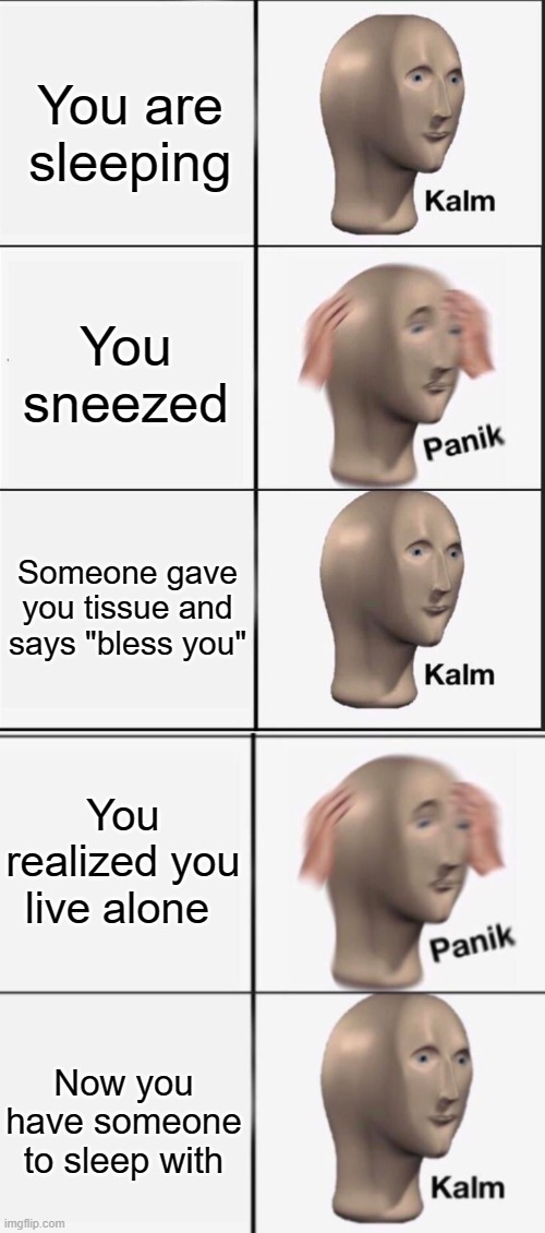 You are sleeping; You sneezed; Someone gave you tissue and says "bless you"; You realized you live alone; Now you have someone to sleep with | image tagged in reverse kalm panik,wholesome,wait a second this is wholesome content,kalm panik kalm,memes,meme | made w/ Imgflip meme maker