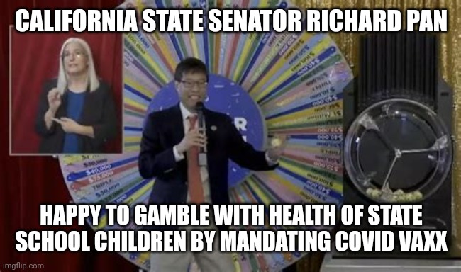 RICHARD PAN COVID VAXX GAMBLE | CALIFORNIA STATE SENATOR RICHARD PAN; HAPPY TO GAMBLE WITH HEALTH OF STATE SCHOOL CHILDREN BY MANDATING COVID VAXX | image tagged in richard pan covid-19 gamble,california,school,children,covid vaccine,gambling | made w/ Imgflip meme maker