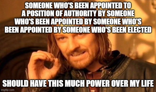 Not the Republic we was promised | SOMEONE WHO'S BEEN APPOINTED TO A POSITION OF AUTHORITY BY SOMEONE WHO'S BEEN APPOINTED BY SOMEONE WHO'S BEEN APPOINTED BY SOMEONE WHO'S BEEN ELECTED; SHOULD HAVE THIS MUCH POWER OVER MY LIFE | image tagged in memes,one does not simply | made w/ Imgflip meme maker