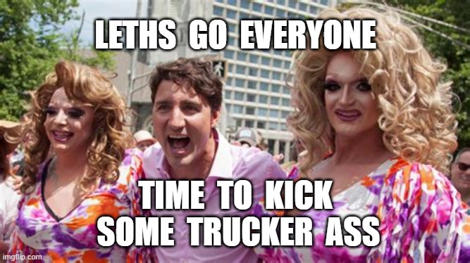  LETHS  GO  EVERYONE; TIME  TO  KICK  SOME  TRUCKER  ASS | image tagged in justin trudeau,truckers,freedom convoy | made w/ Imgflip meme maker