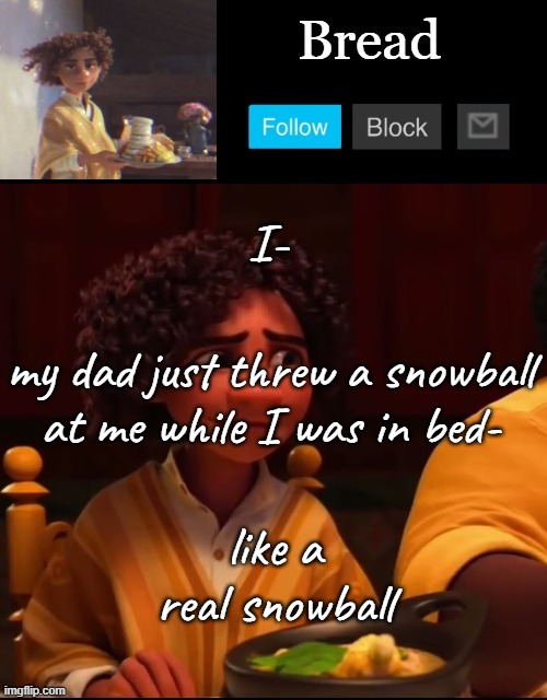 Its snowing :D | I-; my dad just threw a snowball at me while I was in bed-; like a real snowball | image tagged in bread camilo temp ty yachi | made w/ Imgflip meme maker