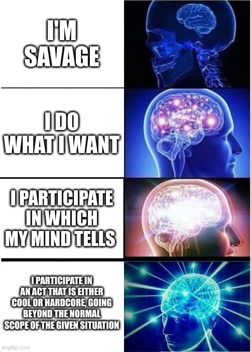 Expanding Brain | I'M SAVAGE; I DO WHAT I WANT; I PARTICIPATE IN WHICH MY MIND TELLS; I PARTICIPATE IN AN ACT THAT IS EITHER COOL OR HARDCORE, GOING BEYOND THE NORMAL SCOPE OF THE GIVEN SITUATION | image tagged in memes,expanding brain | made w/ Imgflip meme maker
