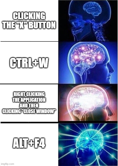 Expanding Brain | CLICKING THE "X" BUTTON; CTRL+W; RIGHT CLICKING THE APPLICATION AND THEN CLICKING "CLOSE WINDOW"; ALT+F4 | image tagged in memes,expanding brain,expanding brain 3 panels | made w/ Imgflip meme maker