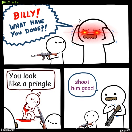 Ayo you got roasted | You look like a pringle; shoot him good | image tagged in billy what have you done | made w/ Imgflip meme maker
