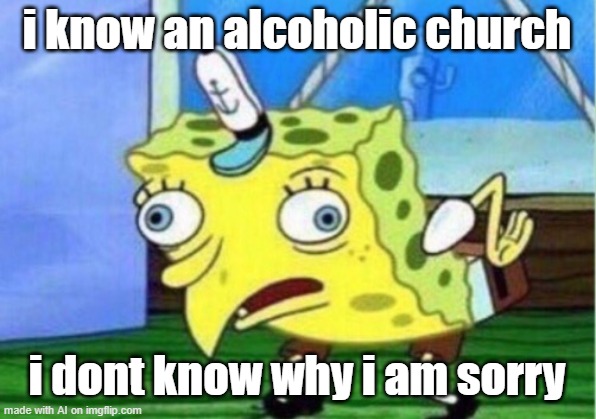I- WHAT | i know an alcoholic church; i dont know why i am sorry | image tagged in memes,mocking spongebob | made w/ Imgflip meme maker