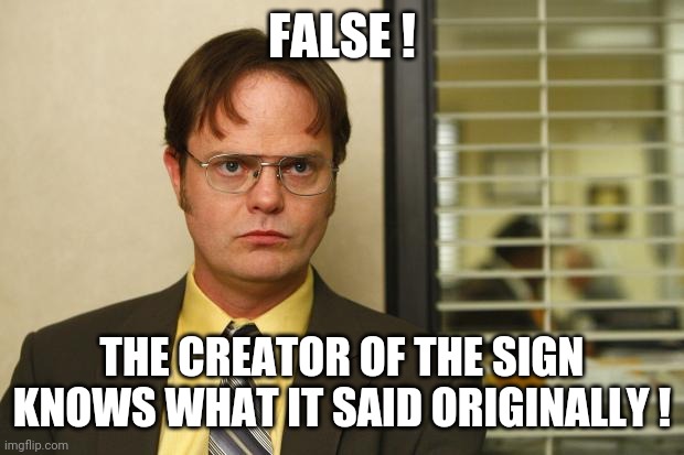 Dwight false | FALSE ! THE CREATOR OF THE SIGN KNOWS WHAT IT SAID ORIGINALLY ! | image tagged in dwight false | made w/ Imgflip meme maker