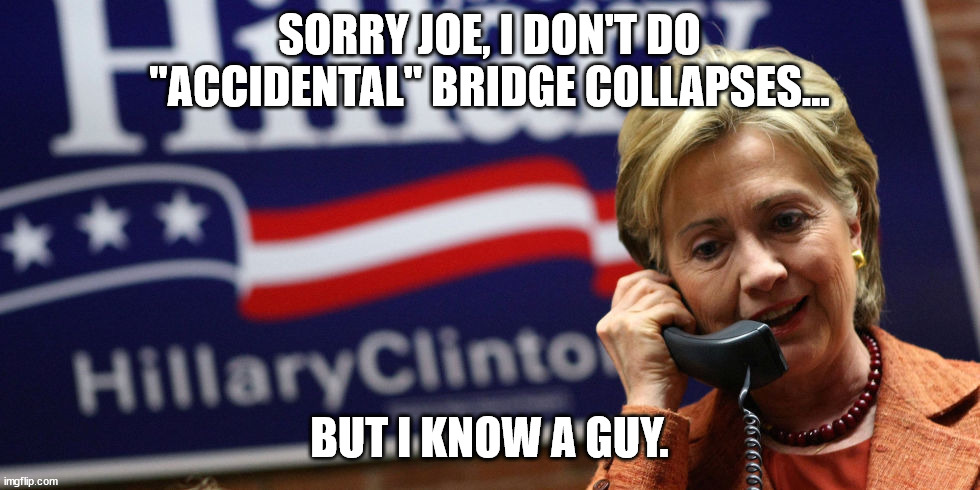 Hillary on phone | SORRY JOE, I DON'T DO "ACCIDENTAL" BRIDGE COLLAPSES... BUT I KNOW A GUY. | image tagged in hillary on phone | made w/ Imgflip meme maker