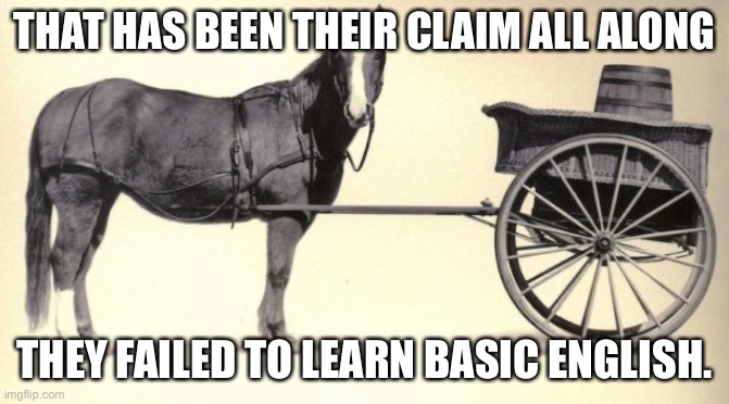 the cart before the horse | THAT HAS BEEN THEIR CLAIM ALL ALONG THEY FAILED TO LEARN BASIC ENGLISH. | image tagged in the cart before the horse | made w/ Imgflip meme maker