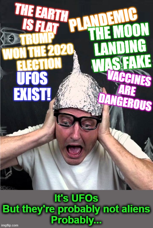 One of these things is not like the other... | PLANDEMIC; THE EARTH 
IS FLAT; THE MOON LANDING WAS FAKE; TRUMP WON THE 2020 ELECTION; UFOS EXIST! VACCINES ARE DANGEROUS; It's UFOs
But they're probably not aliens
Probably... | image tagged in tin foil hatter,flat earth,plandemic,trump 2020,fake moon landing,ufos | made w/ Imgflip meme maker