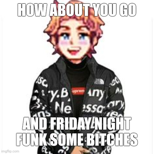 moment | HOW ABOUT YOU GO; AND FRIDAY NIGHT FUNK SOME BITCHES | image tagged in senpai drip | made w/ Imgflip meme maker