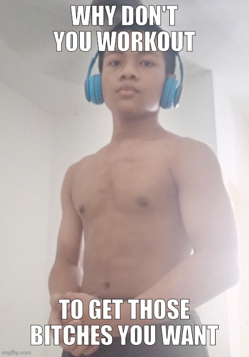 my body is still in transformation. | WHY DON'T YOU WORKOUT; TO GET THOSE BITCHES YOU WANT | made w/ Imgflip meme maker
