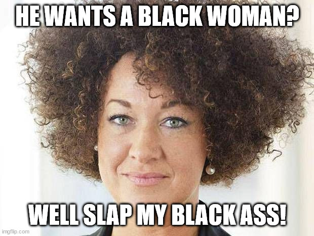 Rachel Dolezal | HE WANTS A BLACK WOMAN? WELL SLAP MY BLACK ASS! | image tagged in rachel dolezal | made w/ Imgflip meme maker