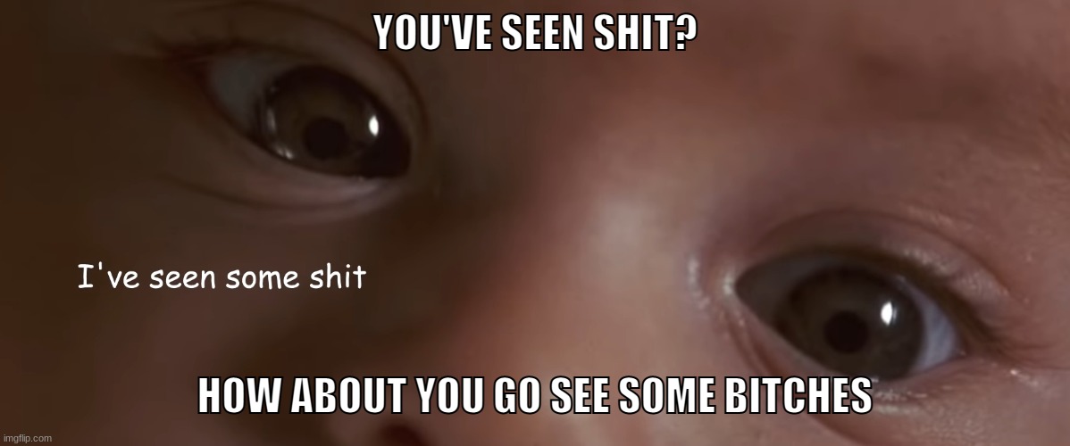 I've seen some shit | YOU'VE SEEN SHIT? HOW ABOUT YOU GO SEE SOME BITCHES | image tagged in i've seen some shit | made w/ Imgflip meme maker