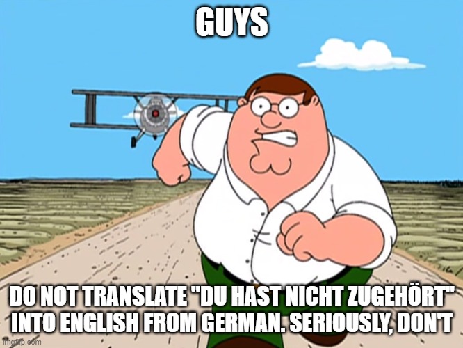DON'T DO IT | GUYS; DO NOT TRANSLATE "DU HAST NICHT ZUGEHÖRT" INTO ENGLISH FROM GERMAN. SERIOUSLY, DON'T | image tagged in family guy peter running | made w/ Imgflip meme maker