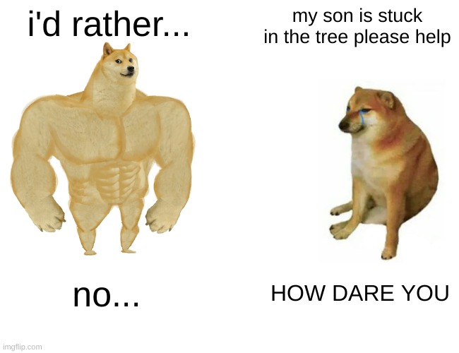 Buff Doge vs. Cheems Meme | i'd rather... my son is stuck in the tree please help no... HOW DARE YOU | image tagged in memes,buff doge vs cheems | made w/ Imgflip meme maker