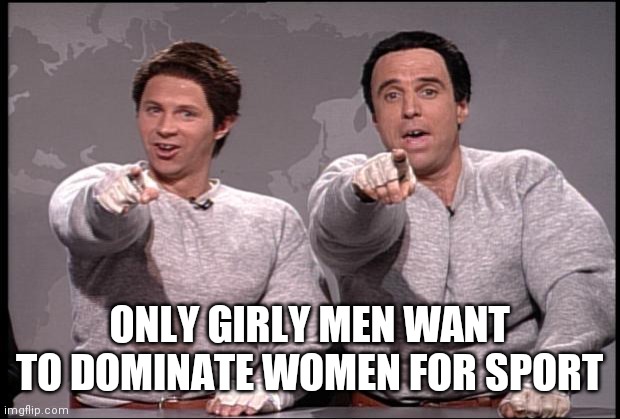 Hans and Franz | ONLY GIRLY MEN WANT TO DOMINATE WOMEN FOR SPORT | image tagged in hans and franz | made w/ Imgflip meme maker