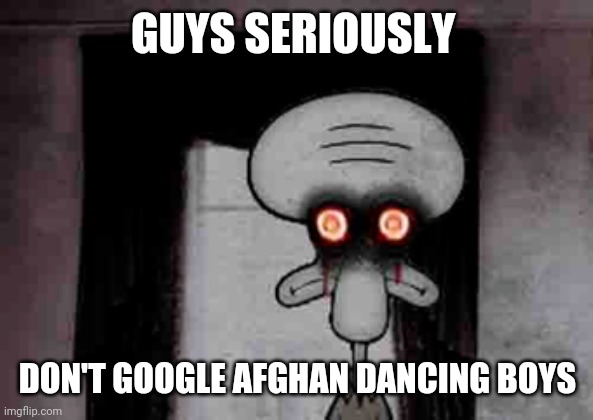 O crap it's horrifying | GUYS SERIOUSLY; DON'T GOOGLE AFGHAN DANCING BOYS | image tagged in squidward's suicide,funny,memes,funny memes,worst mistake of my life,spongebob | made w/ Imgflip meme maker