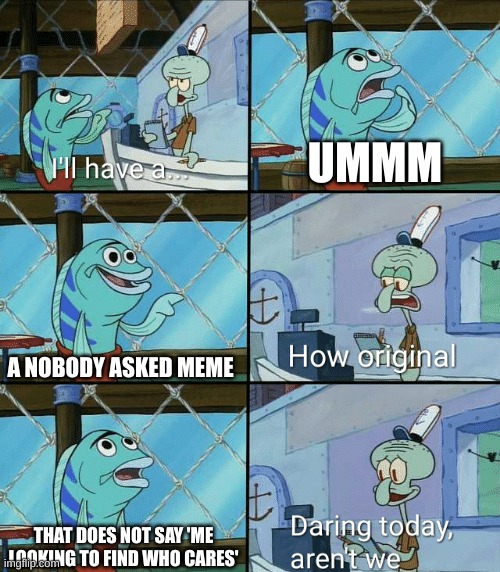 Daring today, aren't we squidward | UMMM; A NOBODY ASKED MEME; THAT DOES NOT SAY 'ME LOOKING TO FIND WHO CARES' | image tagged in daring today aren't we squidward,memes | made w/ Imgflip meme maker