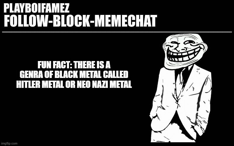 yeah its a real thing |  FUN FACT: THERE IS A GENRA OF BLACK METAL CALLED HITLER METAL OR NEO NAZI METAL | image tagged in trollers font | made w/ Imgflip meme maker