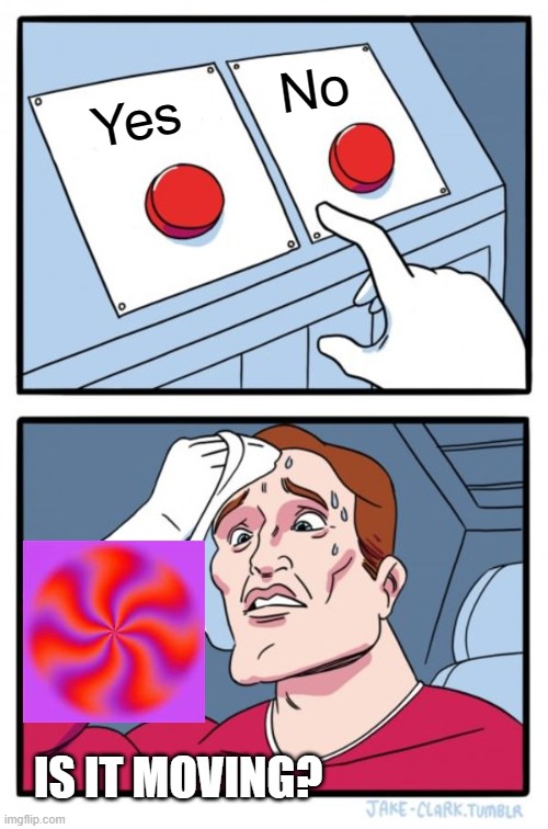 Two Buttons | No; Yes; IS IT MOVING? | image tagged in memes,two buttons | made w/ Imgflip meme maker