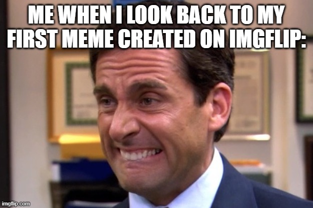 Cringe | ME WHEN I LOOK BACK TO MY FIRST MEME CREATED ON IMGFLIP: | image tagged in cringe | made w/ Imgflip meme maker