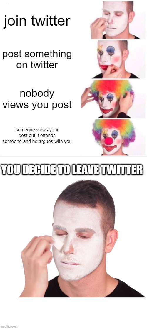 join twitter; post something on twitter; nobody views you post; someone views your post but it offends someone and he argues with you; YOU DECIDE TO LEAVE TWITTER | image tagged in memes,clown applying makeup | made w/ Imgflip meme maker